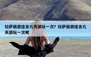 拉萨旅游适合几天游玩一次？拉萨旅游适合几天游玩一次呢