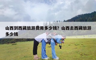 山西到西藏旅游费用多少钱？山西去西藏旅游多少钱