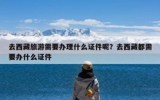 去西藏旅游需要办理什么证件呢？去西藏都需要办什么证件