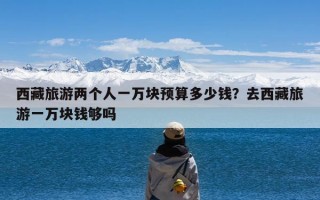 西藏旅游两个人一万块预算多少钱？去西藏旅游一万块钱够吗