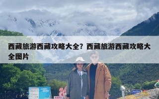 西藏旅游西藏攻略大全？西藏旅游西藏攻略大全图片