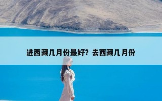 进西藏几月份最好？去西藏几月份