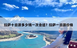 拉萨十日游多少钱一次合适？拉萨一日游价格