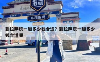 到拉萨玩一趟多少钱合适？到拉萨玩一趟多少钱合适呢