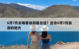 6月7月去哪里旅游最合适？适合6月7月旅游的地方