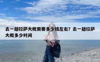 去一趟拉萨大概需要多少钱左右？去一趟拉萨大概多少时间