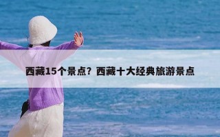 西藏15个景点？西藏十大经典旅游景点