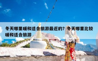 冬天哪里暖和适合旅游最近的？冬天哪里比较暖和适合旅游