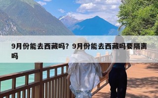 9月份能去西藏吗？9月份能去西藏吗要隔离吗