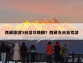 西藏旅游5日游攻略图？西藏五日自驾游