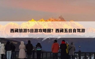 西藏旅游5日游攻略图？西藏五日自驾游