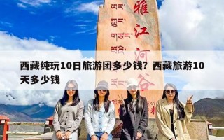 西藏纯玩10日旅游团多少钱？西藏旅游10天多少钱