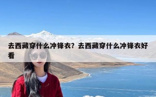 去西藏穿什么冲锋衣？去西藏穿什么冲锋衣好看