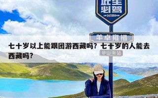 七十岁以上能跟团游西藏吗？七十岁的人能去西藏吗?