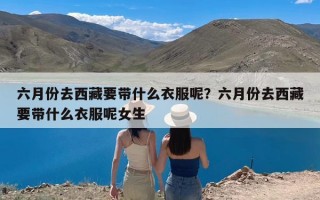 六月份去西藏要带什么衣服呢？六月份去西藏要带什么衣服呢女生