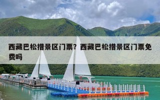 西藏巴松措景区门票？西藏巴松措景区门票免费吗