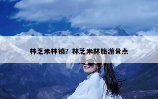 林芝米林镇？林芝米林旅游景点