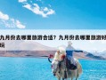 九月份去哪里旅游合适？九月份去哪里旅游好玩