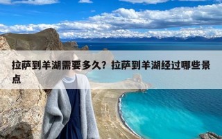 拉萨到羊湖需要多久？拉萨到羊湖经过哪些景点