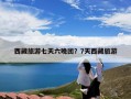 西藏旅游七天六晚团？7天西藏旅游