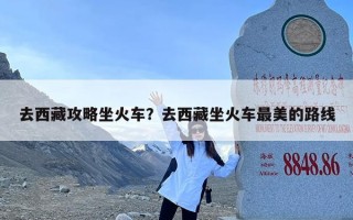 去西藏攻略坐火车？去西藏坐火车最美的路线