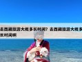 去西藏旅游大概多长时间？去西藏旅游大概多长时间啊