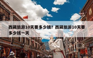 西藏旅游10天要多少钱？西藏旅游10天要多少钱一天