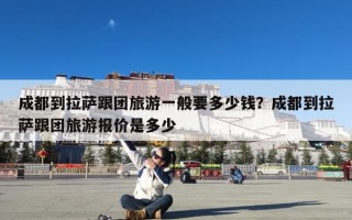 成都到拉萨跟团旅游一般要多少钱？成都到拉萨跟团旅游报价是多少