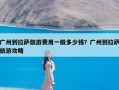 广州到拉萨旅游费用一般多少钱？广州到拉萨旅游攻略