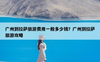 广州到拉萨旅游费用一般多少钱？广州到拉萨旅游攻略