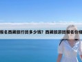 报名西藏旅行团多少钱？西藏旅游团报名价格