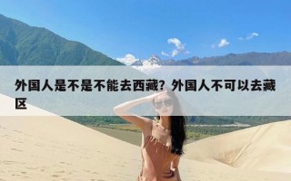 外国人是不是不能去西藏？外国人不可以去藏区