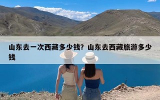 山东去一次西藏多少钱？山东去西藏旅游多少钱