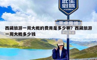 西藏旅游一周大概的费用是多少啊？西藏旅游一周大概多少钱