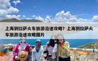 上海到拉萨火车旅游沿途攻略？上海到拉萨火车旅游沿途攻略图片