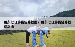 山东七日游最佳路线图？山东七日游最佳路线图高清