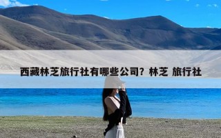 西藏林芝旅行社有哪些公司？林芝 旅行社