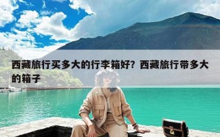 西藏旅行买多大的行李箱好？西藏旅行带多大的箱子