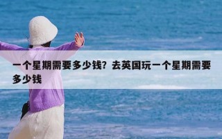 一个星期需要多少钱？去英国玩一个星期需要多少钱