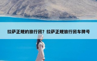 拉萨正规的旅行团？拉萨正规旅行团车牌号