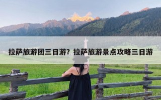 拉萨旅游团三日游？拉萨旅游景点攻略三日游