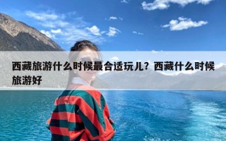 西藏旅游什么时候最合适玩儿？西藏什么时候旅游好