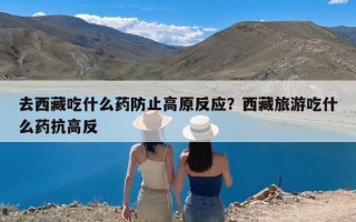 去西藏吃什么药防止高原反应？西藏旅游吃什么药抗高反