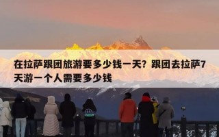 在拉萨跟团旅游要多少钱一天？跟团去拉萨7天游一个人需要多少钱