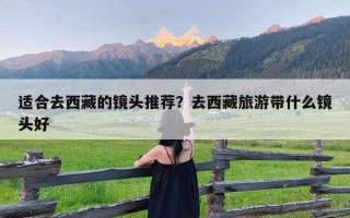 适合去西藏的镜头推荐？去西藏旅游带什么镜头好