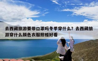 去西藏旅游要带口罩吗冬季穿什么？去西藏旅游穿什么颜色衣服照相好看