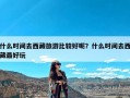 什么时间去西藏旅游比较好呢？什么时间去西藏最好玩