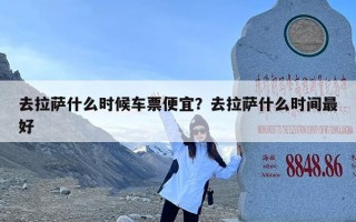 去拉萨什么时候车票便宜？去拉萨什么时间最好