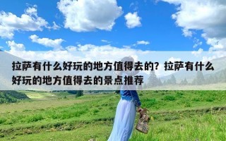 拉萨有什么好玩的地方值得去的？拉萨有什么好玩的地方值得去的景点推荐