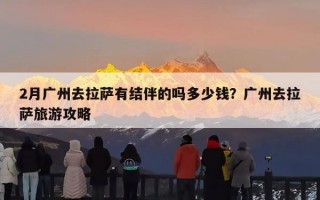 2月广州去拉萨有结伴的吗多少钱？广州去拉萨旅游攻略